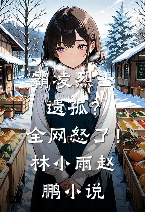 霸凌烈士遗孤？全网怒了！林小雨赵鹏小说