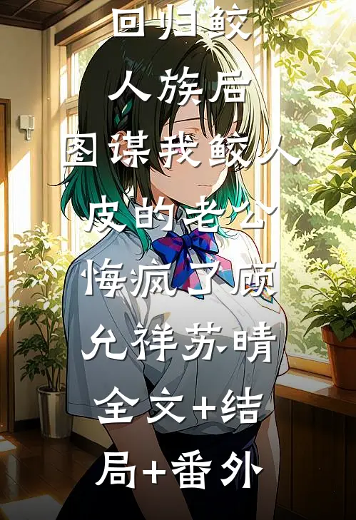 回归鲛人族后，图谋我鲛人皮的老公悔疯了顾允祥苏晴:全文+结局+番外