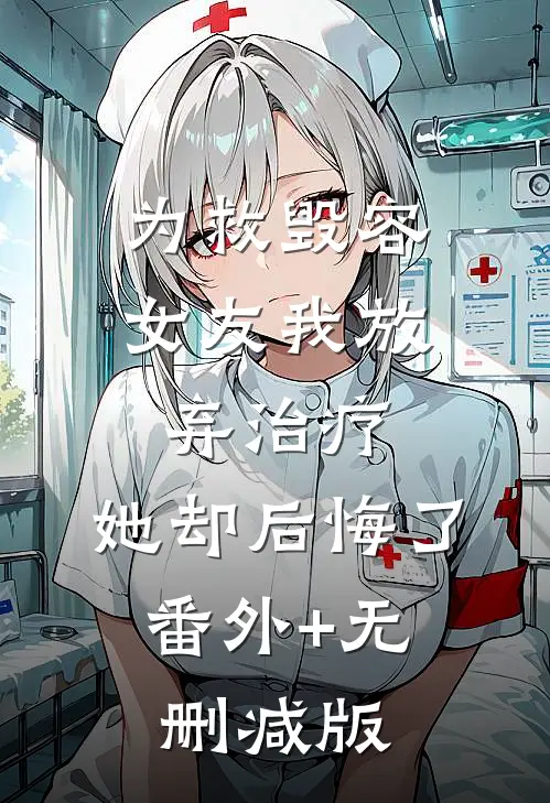 为救毁容女友我放弃治疗，她却后悔了:番外+无删减版