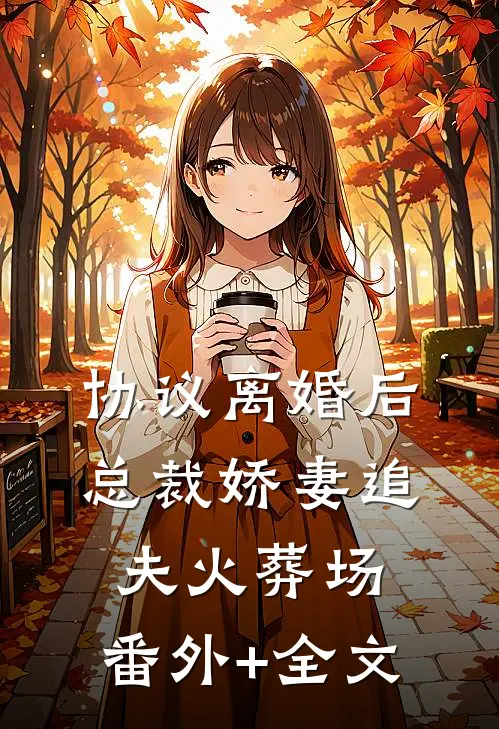 协议离婚后，总裁娇妻追夫火葬场:(番外)+(全文)