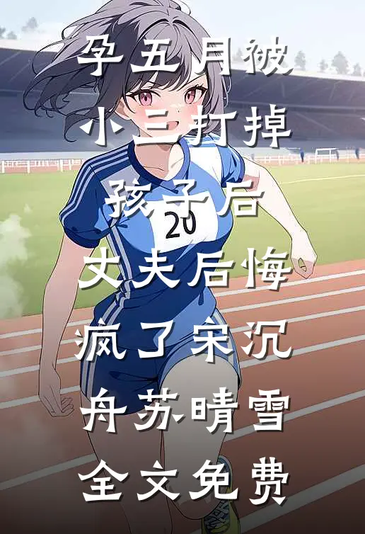 孕五月被小三打掉孩子后，丈夫后悔疯了宋沉舟苏晴雪全文免费