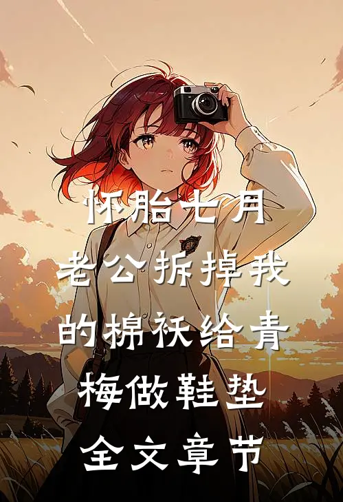怀胎七月，老公拆掉我的棉袄给青梅做鞋垫全文章节