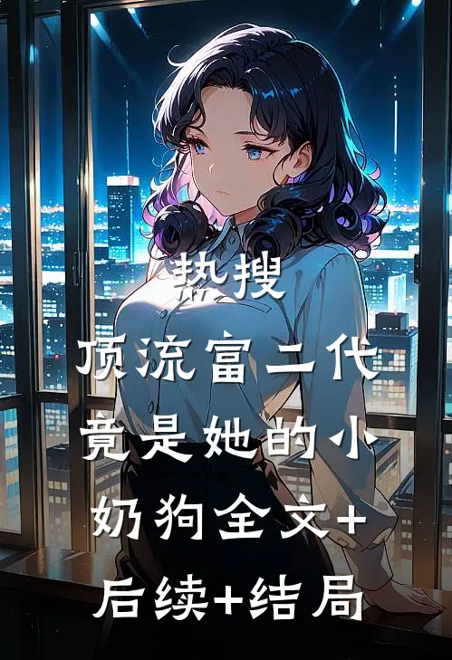 热搜：顶流富二代竟是她的小奶狗全文+后续+结局