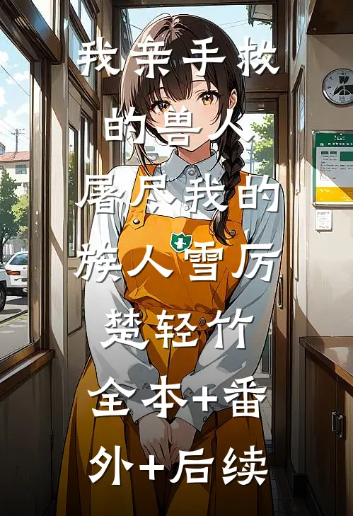 我亲手救的兽人，屠尽我的族人雪厉楚轻竹:全本+番外+后续