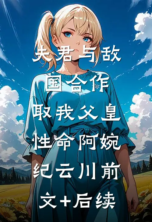 夫君与敌国合作，取我父皇性命阿婉纪云川前文+后续