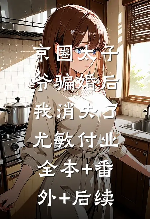 京圈太子爷骗婚后，我消失了尤敏付业:全本+番外+后续