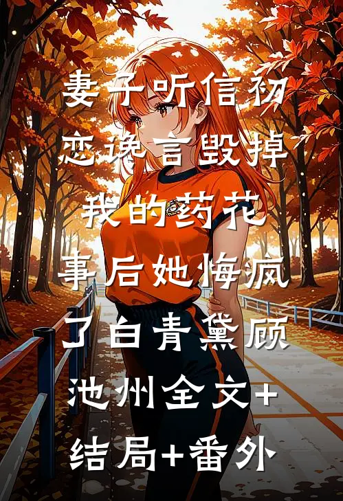妻子听信初恋谗言毁掉我的药花，事后她悔疯了白青黛顾池州全文+结局+番外