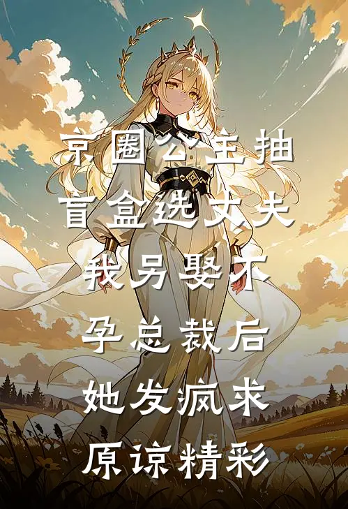 京圈公主抽盲盒选丈夫，我另娶不孕总裁后她发疯求原谅精彩