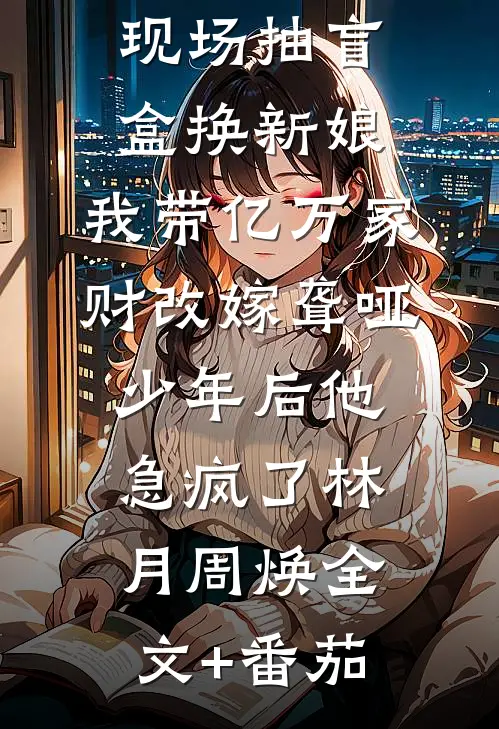竹马婚礼现场抽盲盒换新娘，我带亿万家财改嫁聋哑少年后他急疯了林月周焕全文+番茄
