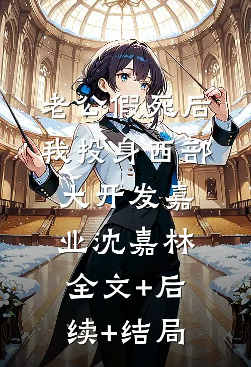 老公假死后，我投身西部大开发嘉业沈嘉林:全文+后续+结局