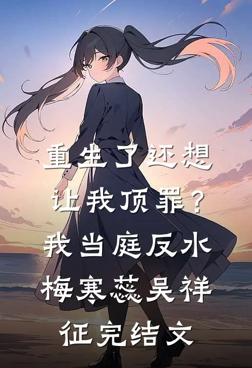 重生了还想让我顶罪？我当庭反水梅寒蕊吴祥征完结文