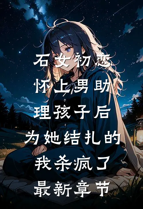 石女初恋怀上男助理孩子后，为她结扎的我杀疯了最新章节