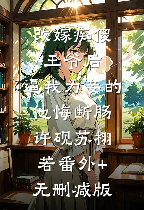 改嫁痴傻王爷后，逼我为妾的他悔断肠许砚苏栩若番外+无删减版