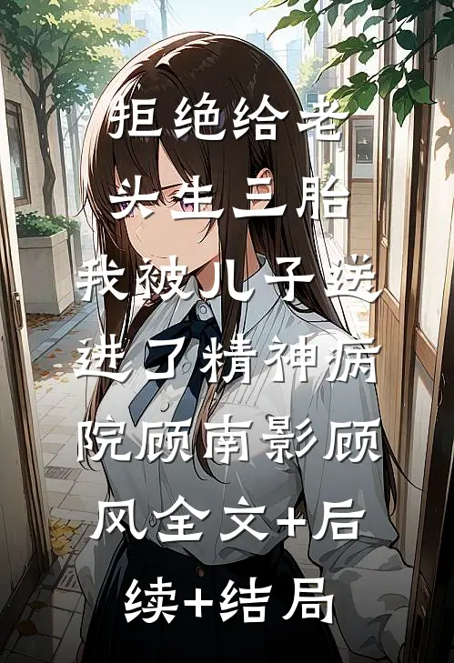 拒绝给老头生三胎，我被儿子送进了精神病院顾南影顾风全文+后续+结局