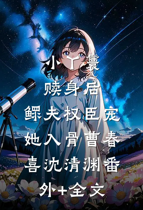 小丫鬟赎身后，鳏夫权臣宠她入骨曹春喜沈清渊(番外)+(全文)
