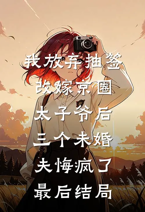 我放弃抽签改嫁京圈太子爷后，三个未婚夫悔疯了最后结局