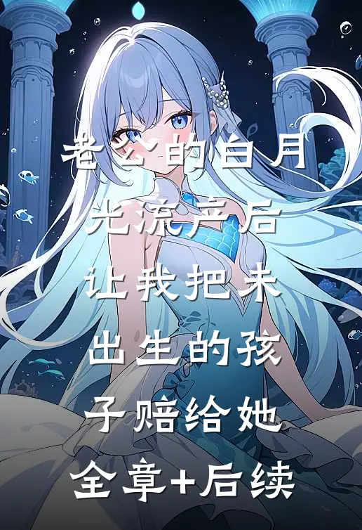 老公的白月光流产后，让我把未出生的孩子赔给她:全章+后续