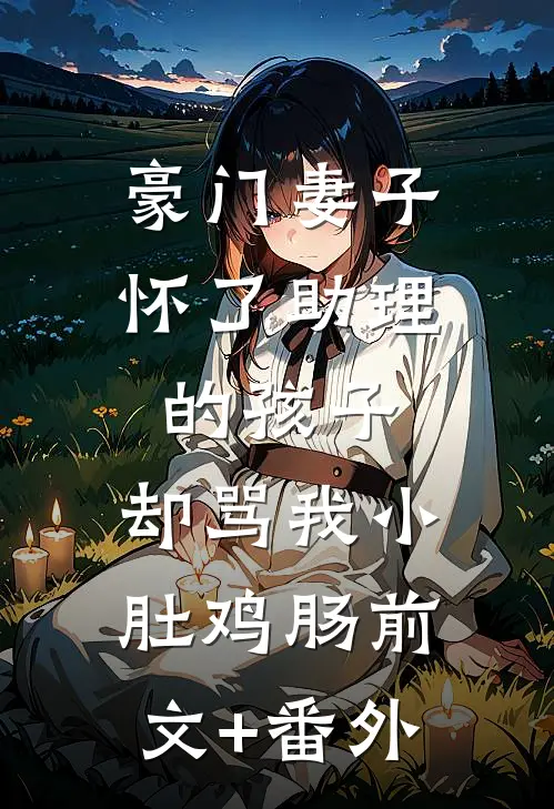 豪门妻子怀了助理的孩子，却骂我小肚鸡肠前文+番外