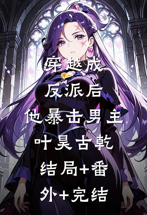 穿越成反派后，他暴击男主叶昊古乾:结局+番外+完结