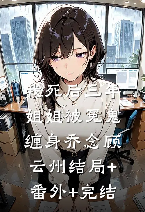 我死后三年，姐姐被冤鬼缠身乔念顾云州结局+番外+完结