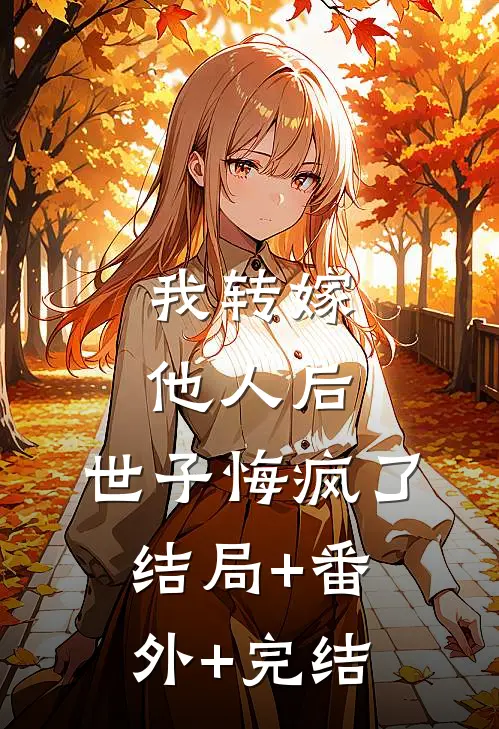 我转嫁他人后，世子悔疯了结局+番外+完结