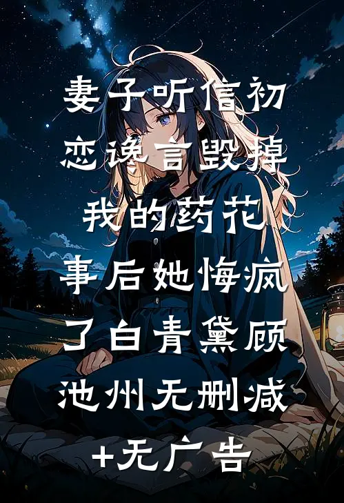 妻子听信初恋谗言毁掉我的药花，事后她悔疯了白青黛顾池州无删减+无广告