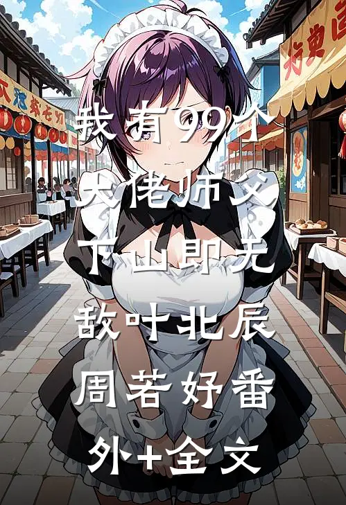 我有99个大佬师父，下山即无敌叶北辰周若妤(番外)+(全文)