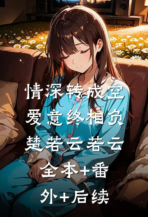 情深转成空，爱意终相负楚若云若云:全本+番外+后续