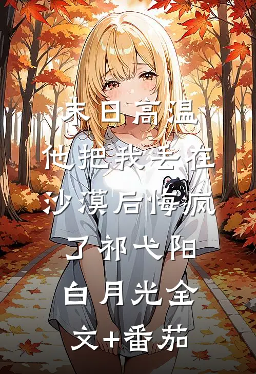 末日高温，他把我丢在沙漠后悔疯了祁弋阳白月光全文+番茄
