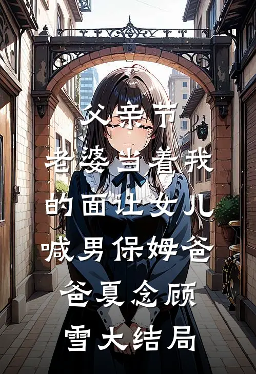 父亲节，老婆当着我的面让女儿喊男保姆爸爸夏念顾雪大结局