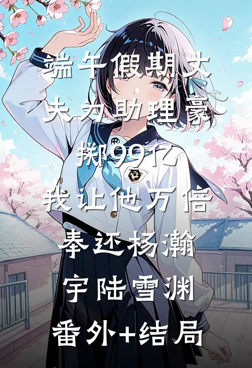 端午假期丈夫为助理豪掷99亿，我让他万倍奉还杨瀚宇陆雪渊:(番外)+(结局)