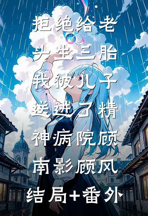 拒绝给老头生三胎，我被儿子送进了精神病院顾南影顾风:结局+番外