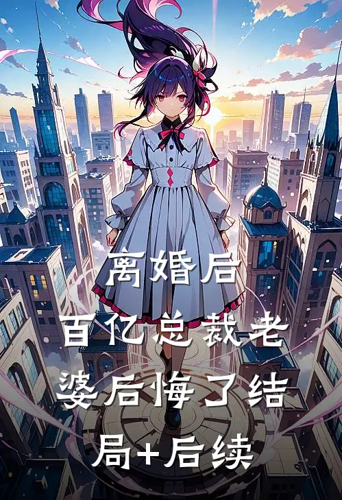 离婚后，百亿总裁老婆后悔了结局+后续