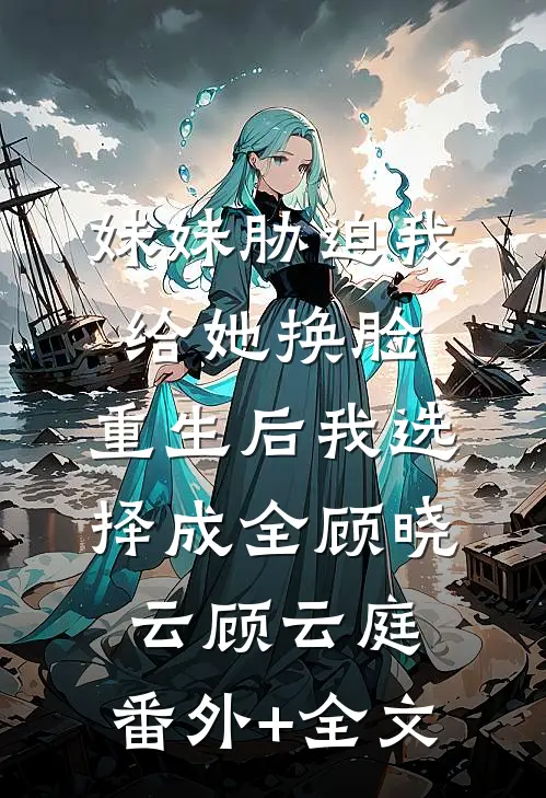 妹妹胁迫我给她换脸，重生后我选择成全顾晓云顾云庭:(番外)+(全文)