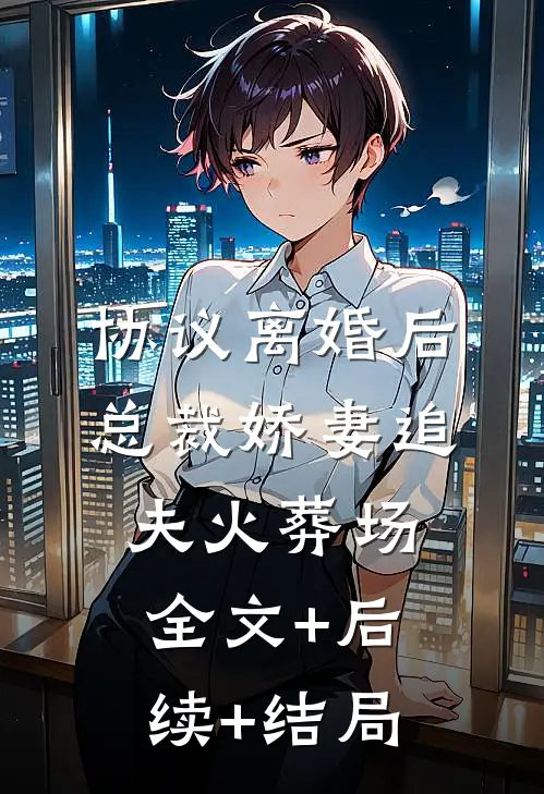 协议离婚后，总裁娇妻追夫火葬场:全文+后续+结局