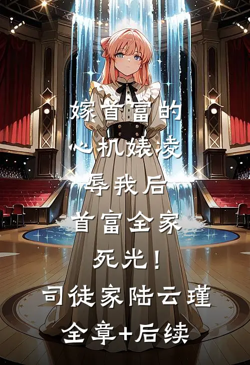 嫁首富的心机婊凌辱我后，首富全家死光！司徒家陆云瑾全章+后续