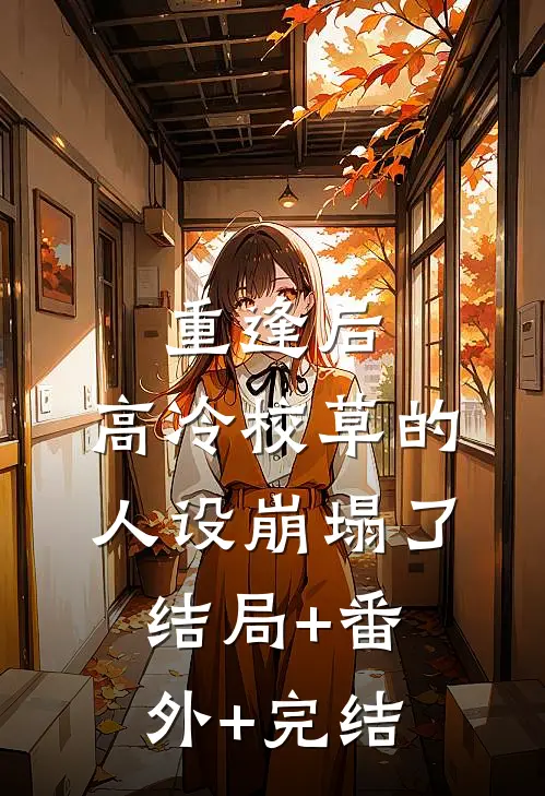 重逢后，高冷校草的人设崩塌了:结局+番外+完结