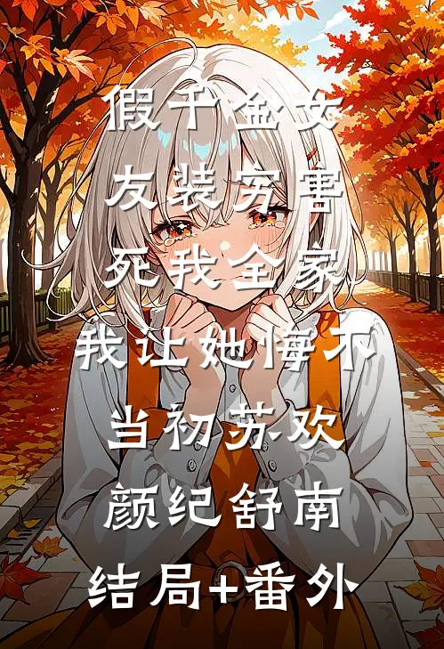 假千金女友装穷害死我全家，我让她悔不当初苏欢颜纪舒南:结局+番外