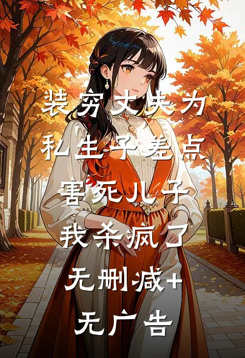 装穷丈夫为私生子差点害死儿子，我杀疯了无删减+无广告
