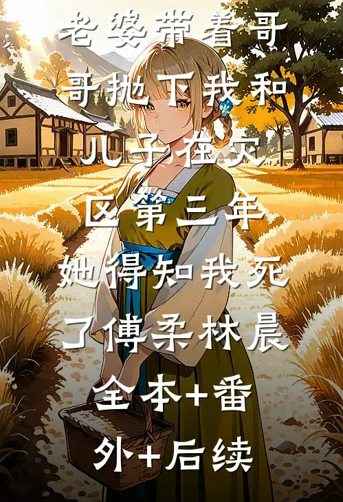 老婆带着哥哥抛下我和儿子在灾区第三年，她得知我死了傅柔林晨全本+番外+后续