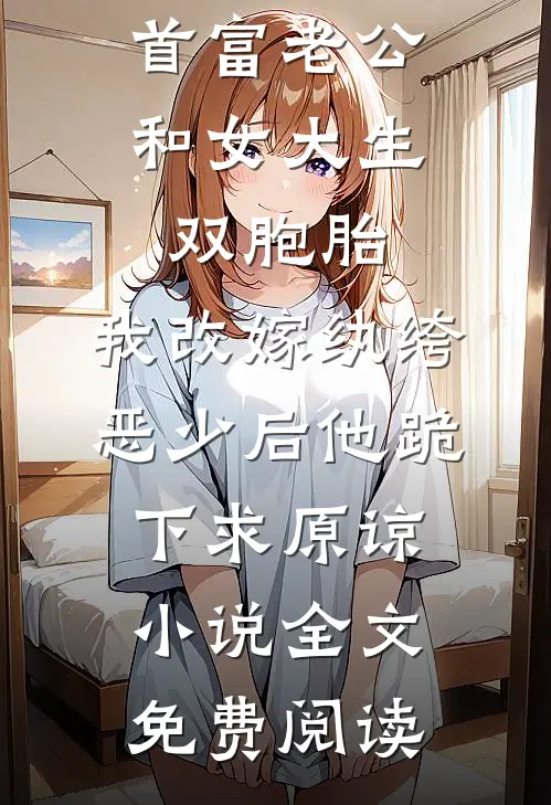 首富老公和女大生双胞胎，我改嫁纨绔恶少后他跪下求原谅小说全文免费阅读