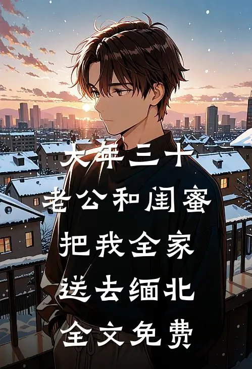 大年三十，老公和闺蜜把我全家送去缅北全文免费