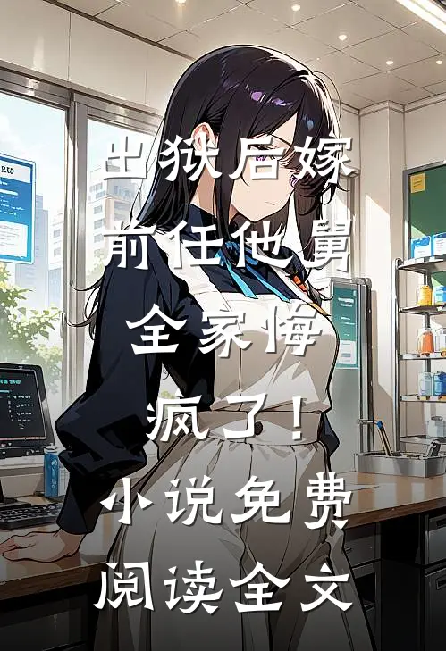 出狱后嫁前任他舅，全家悔疯了！小说免费阅读全文