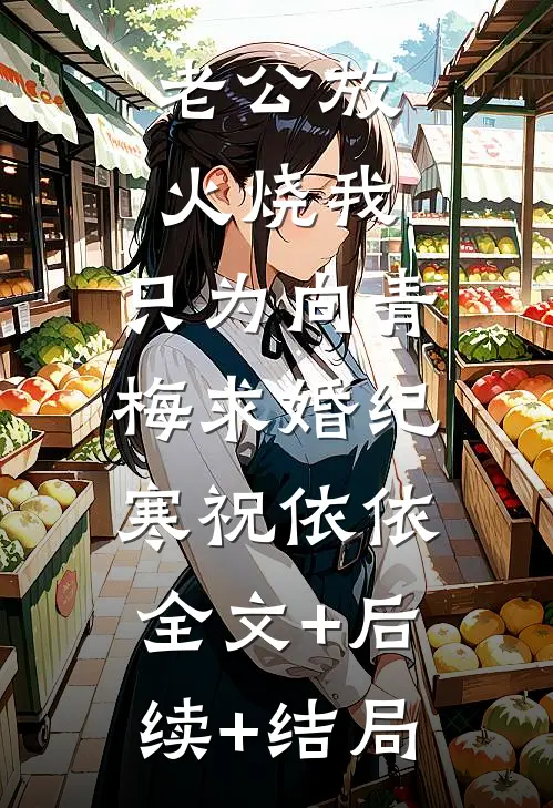 老公放火烧我，只为向青梅求婚纪寒祝依依:全文+后续+结局
