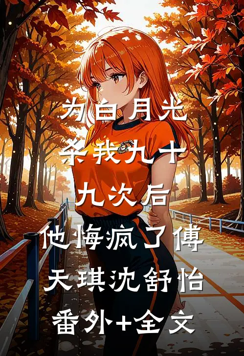 为白月光杀我九十九次后，他悔疯了傅天琪沈舒怡:(番外)+(全文)
