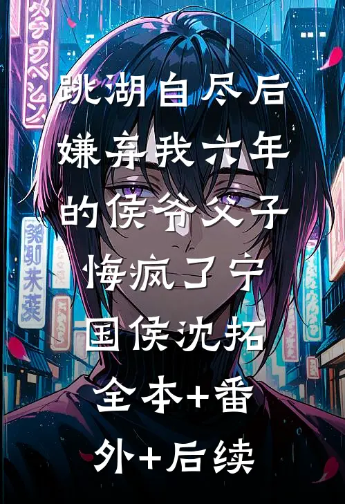跳湖自尽后，嫌弃我六年的侯爷父子悔疯了宁国侯沈拓:全本+番外+后续