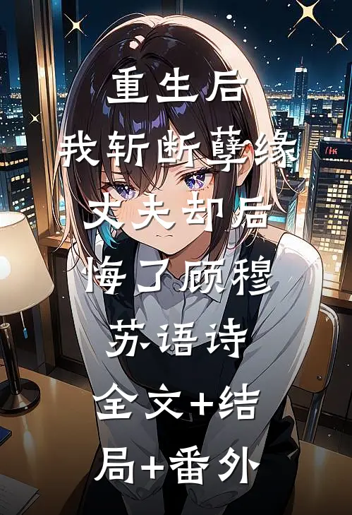 重生后，我斩断孽缘，丈夫却后悔了顾穆苏语诗:全文+结局+番外