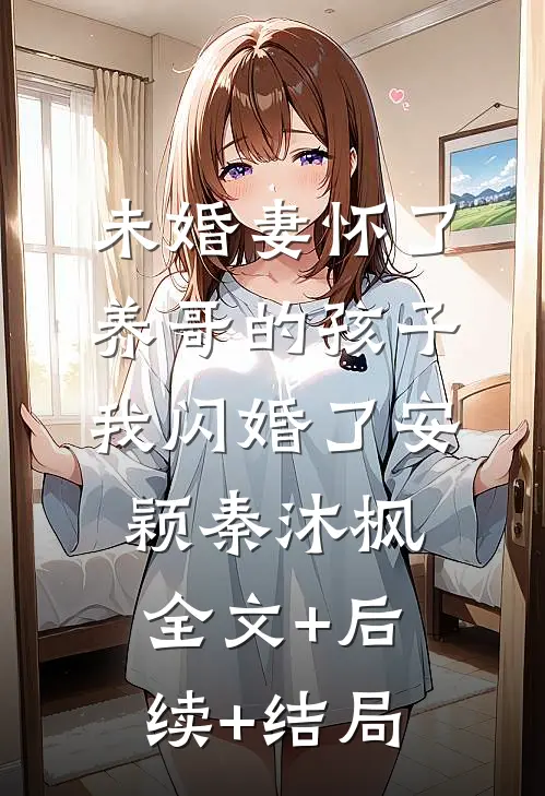 未婚妻怀了养哥的孩子，我闪婚了安颖秦沐枫:全文+后续+结局