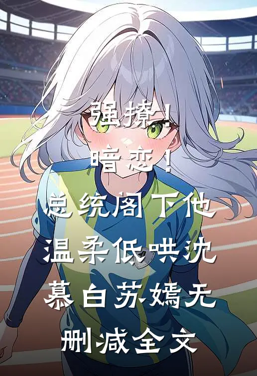 强撩！暗恋！总统阁下他温柔低哄沈慕白苏嫣无删减全文