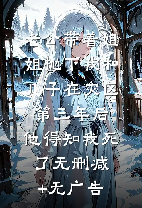 老公带着姐姐抛下我和儿子在灾区第三年后，他得知我死了无删减+无广告